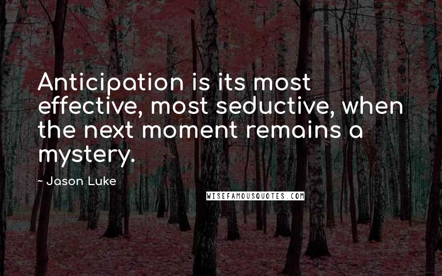 Jason Luke Quotes: Anticipation is its most effective, most seductive, when the next moment remains a mystery.