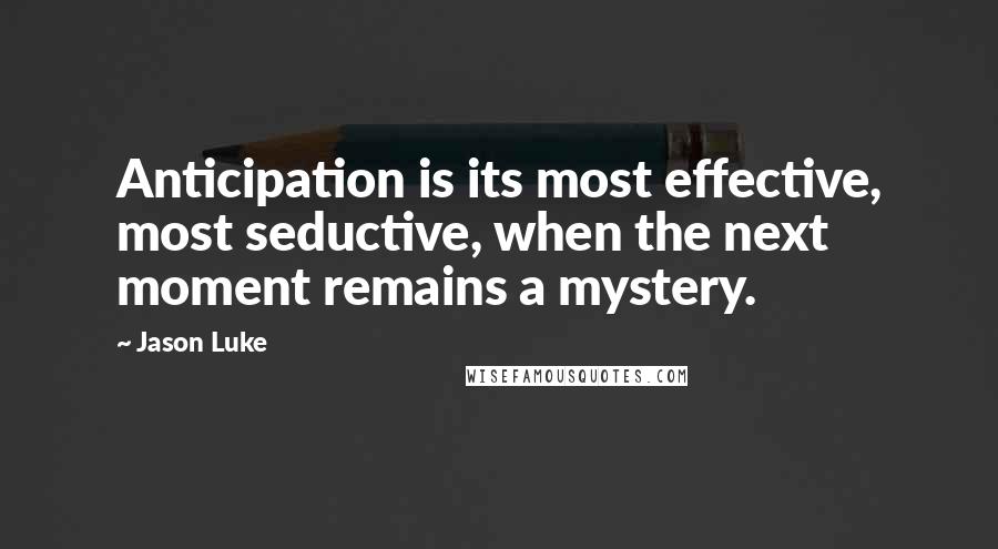 Jason Luke Quotes: Anticipation is its most effective, most seductive, when the next moment remains a mystery.