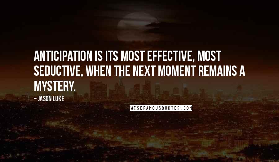 Jason Luke Quotes: Anticipation is its most effective, most seductive, when the next moment remains a mystery.