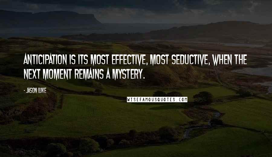 Jason Luke Quotes: Anticipation is its most effective, most seductive, when the next moment remains a mystery.