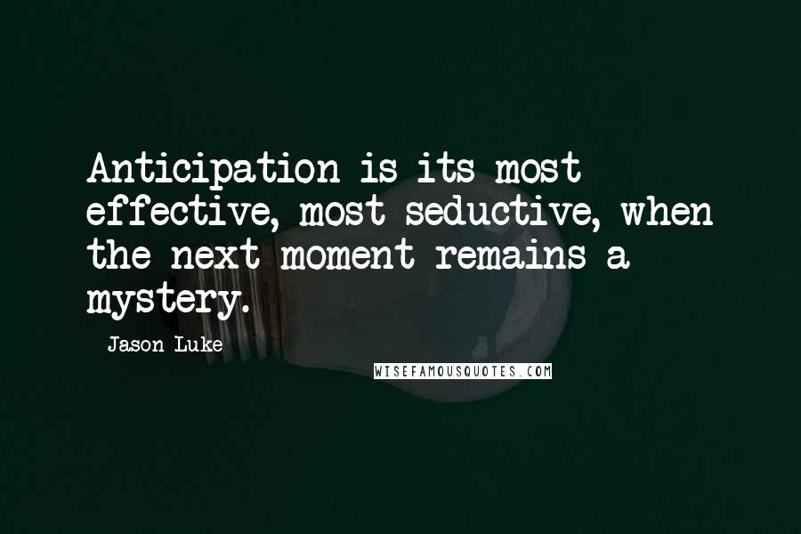 Jason Luke Quotes: Anticipation is its most effective, most seductive, when the next moment remains a mystery.