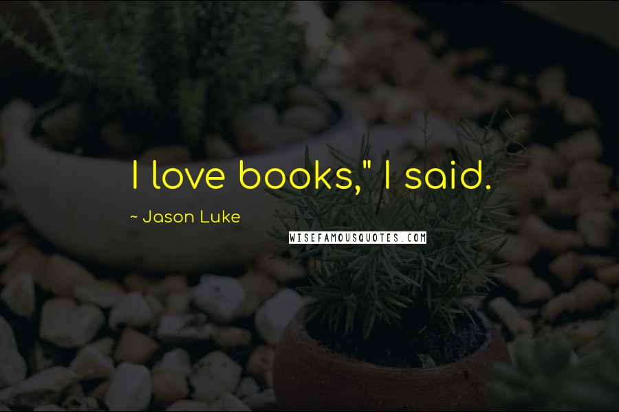 Jason Luke Quotes: I love books," I said.