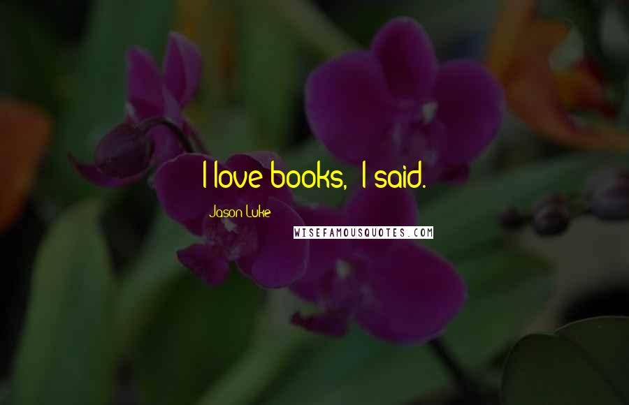 Jason Luke Quotes: I love books," I said.