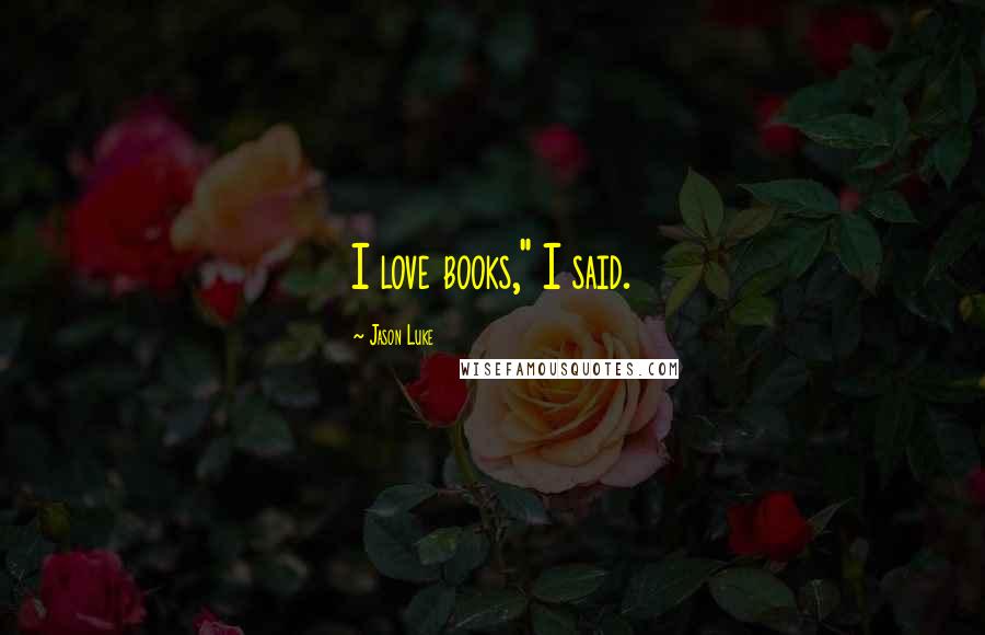 Jason Luke Quotes: I love books," I said.