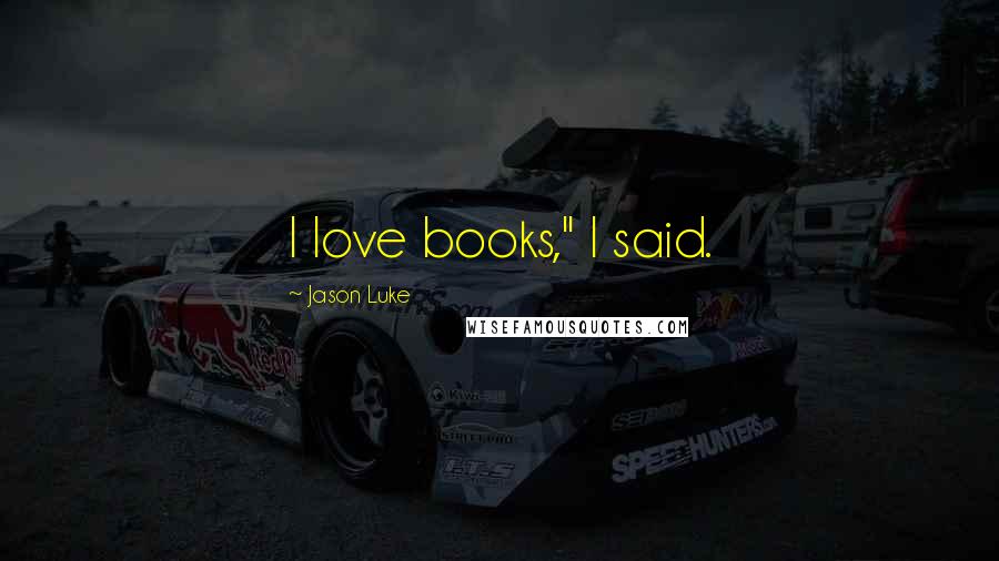 Jason Luke Quotes: I love books," I said.