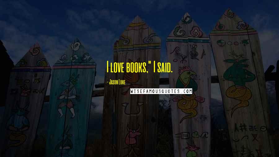 Jason Luke Quotes: I love books," I said.