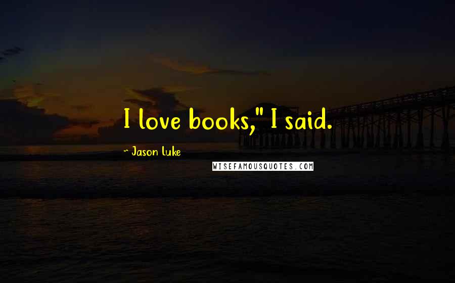 Jason Luke Quotes: I love books," I said.