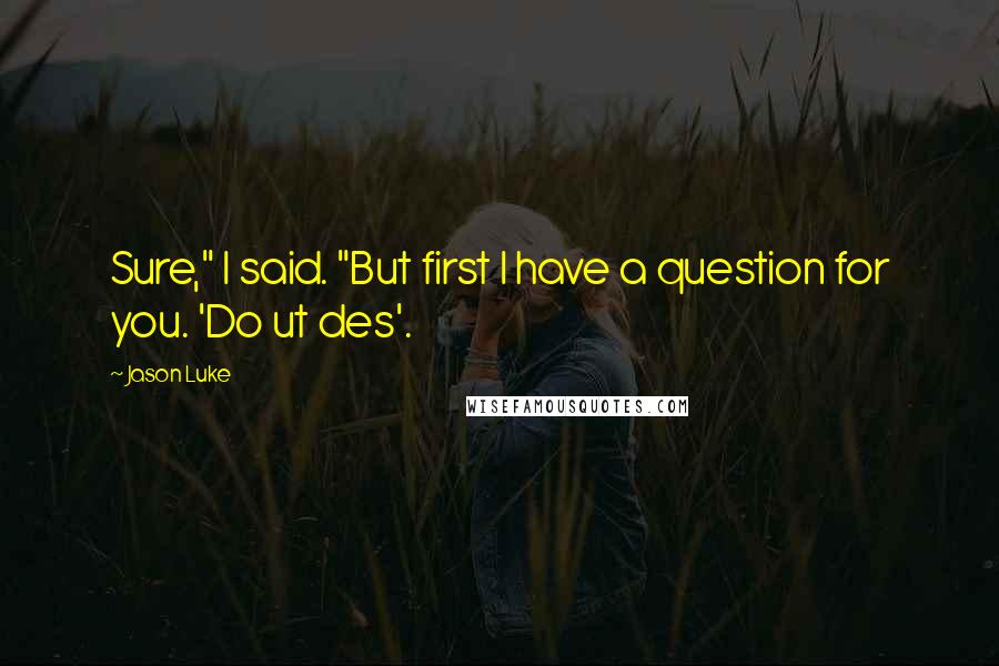 Jason Luke Quotes: Sure," I said. "But first I have a question for you. 'Do ut des'.