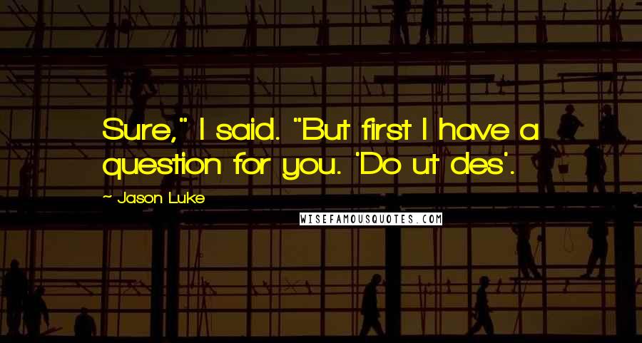 Jason Luke Quotes: Sure," I said. "But first I have a question for you. 'Do ut des'.