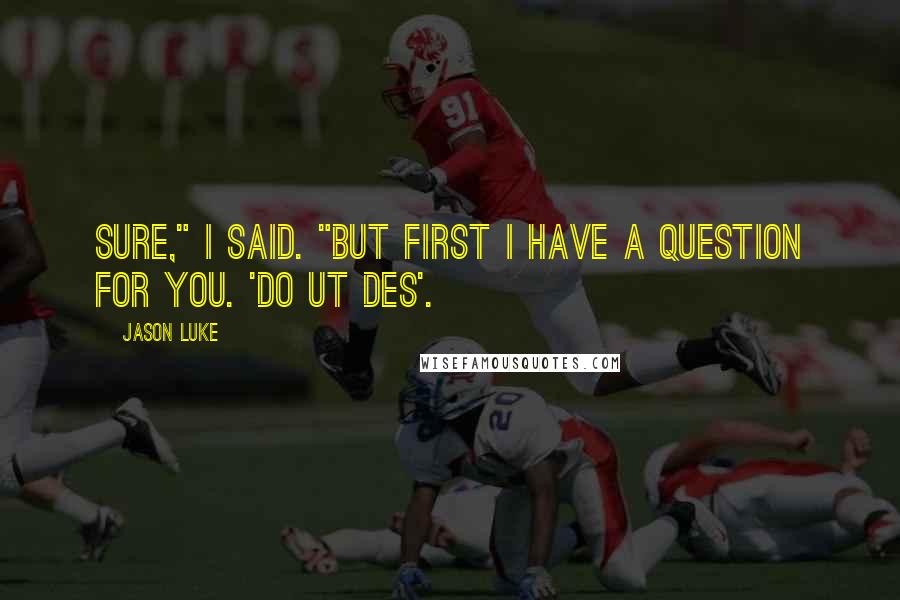 Jason Luke Quotes: Sure," I said. "But first I have a question for you. 'Do ut des'.