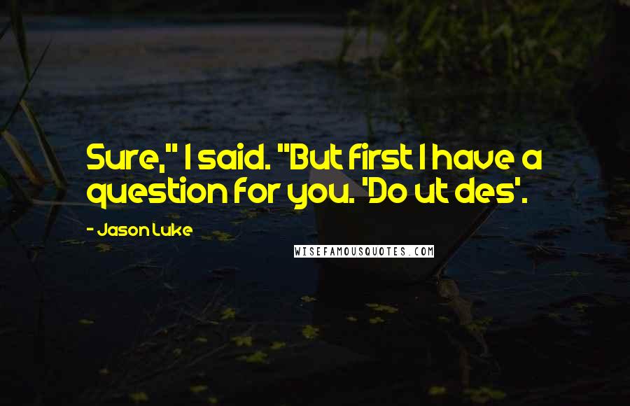 Jason Luke Quotes: Sure," I said. "But first I have a question for you. 'Do ut des'.