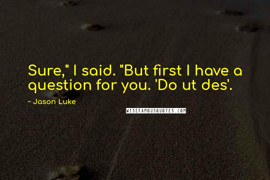 Jason Luke Quotes: Sure," I said. "But first I have a question for you. 'Do ut des'.