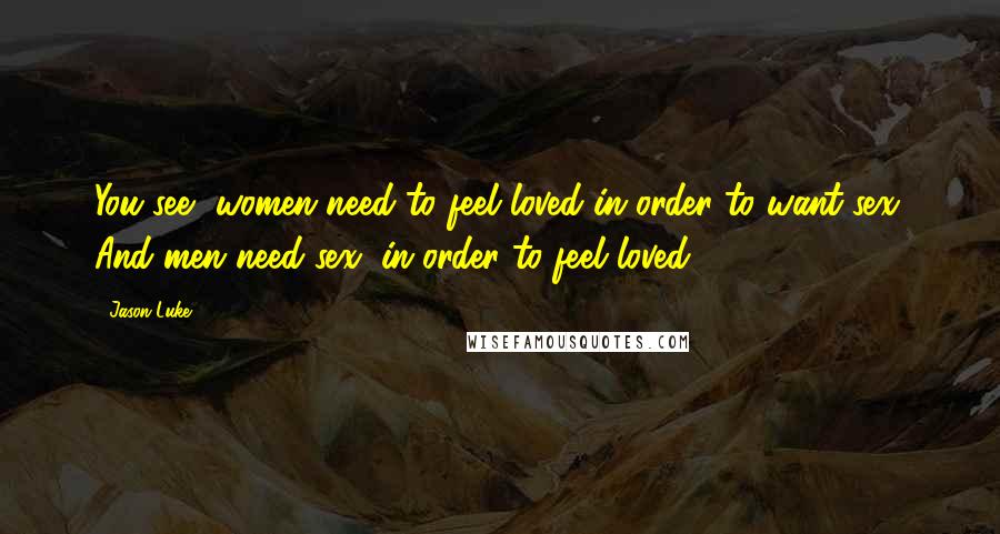 Jason Luke Quotes: You see, women need to feel loved in order to want sex. And men need sex, in order to feel loved.