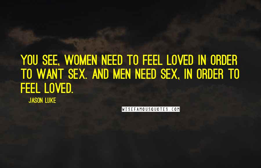 Jason Luke Quotes: You see, women need to feel loved in order to want sex. And men need sex, in order to feel loved.