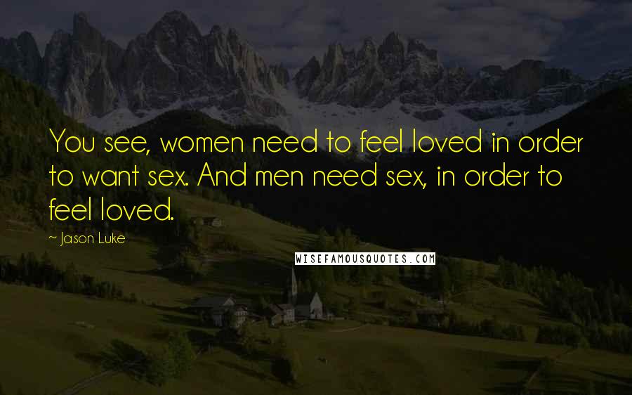 Jason Luke Quotes: You see, women need to feel loved in order to want sex. And men need sex, in order to feel loved.