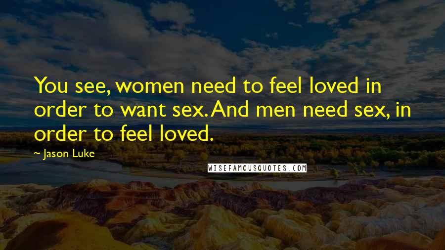 Jason Luke Quotes: You see, women need to feel loved in order to want sex. And men need sex, in order to feel loved.