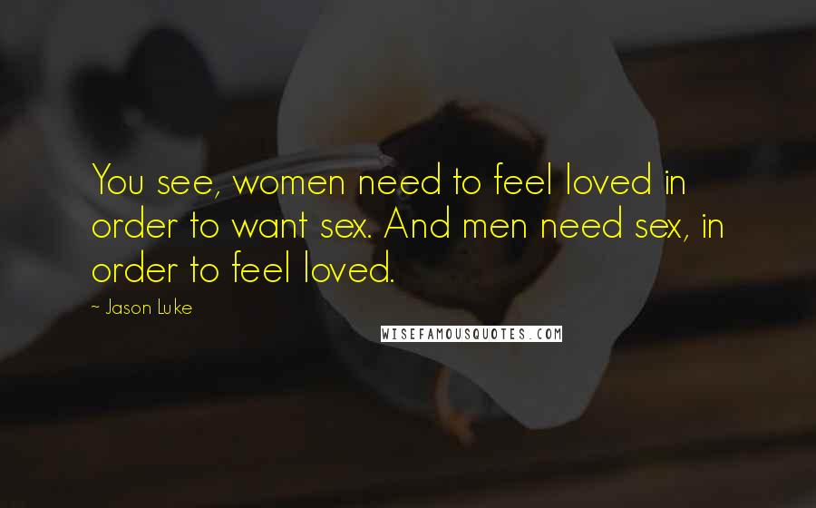 Jason Luke Quotes: You see, women need to feel loved in order to want sex. And men need sex, in order to feel loved.