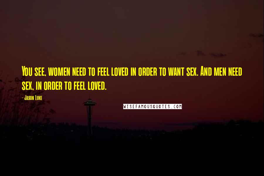 Jason Luke Quotes: You see, women need to feel loved in order to want sex. And men need sex, in order to feel loved.