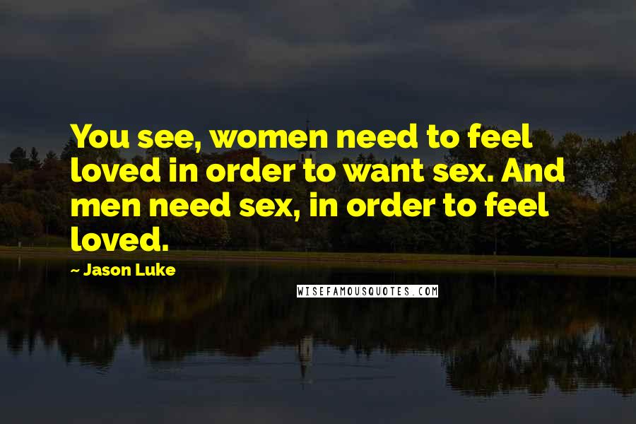 Jason Luke Quotes: You see, women need to feel loved in order to want sex. And men need sex, in order to feel loved.