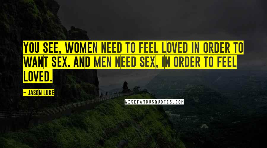 Jason Luke Quotes: You see, women need to feel loved in order to want sex. And men need sex, in order to feel loved.