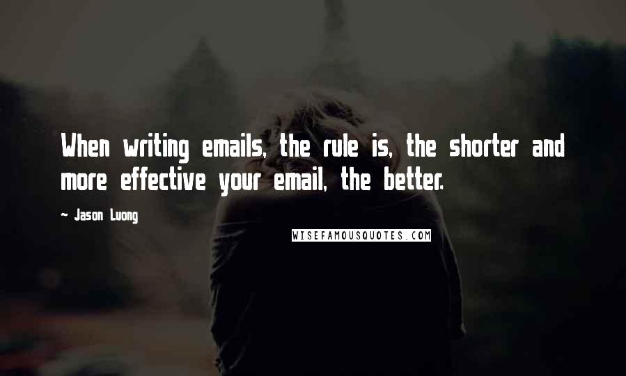 Jason Luong Quotes: When writing emails, the rule is, the shorter and more effective your email, the better.
