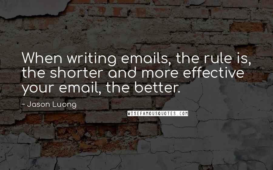 Jason Luong Quotes: When writing emails, the rule is, the shorter and more effective your email, the better.