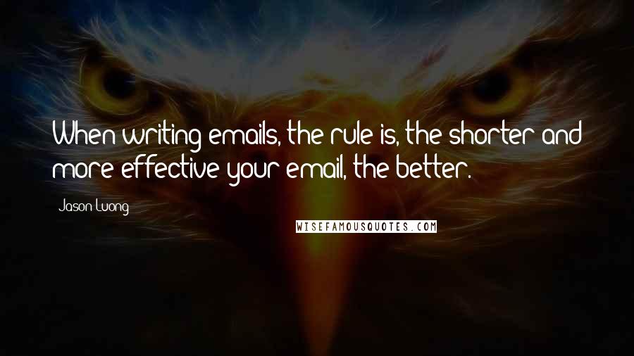 Jason Luong Quotes: When writing emails, the rule is, the shorter and more effective your email, the better.