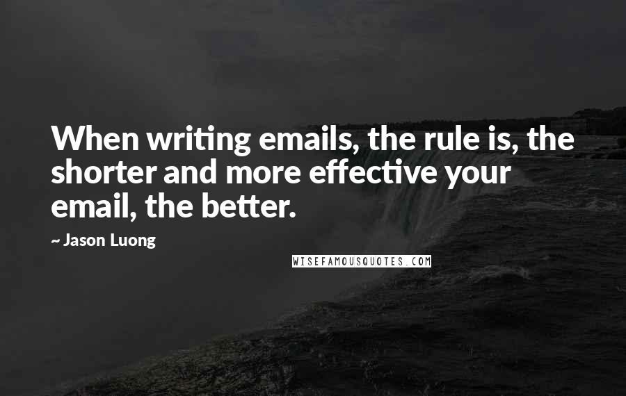Jason Luong Quotes: When writing emails, the rule is, the shorter and more effective your email, the better.