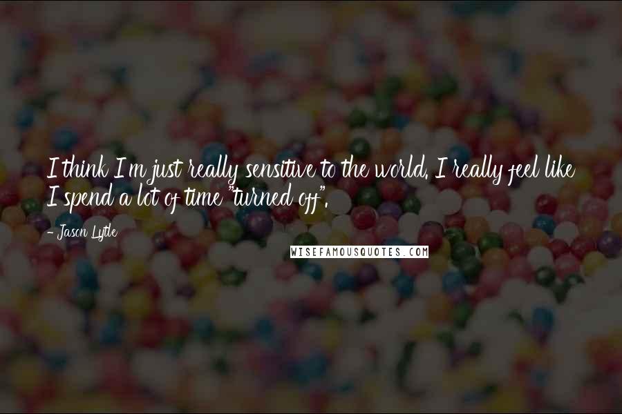 Jason Lytle Quotes: I think I'm just really sensitive to the world. I really feel like I spend a lot of time "turned off".