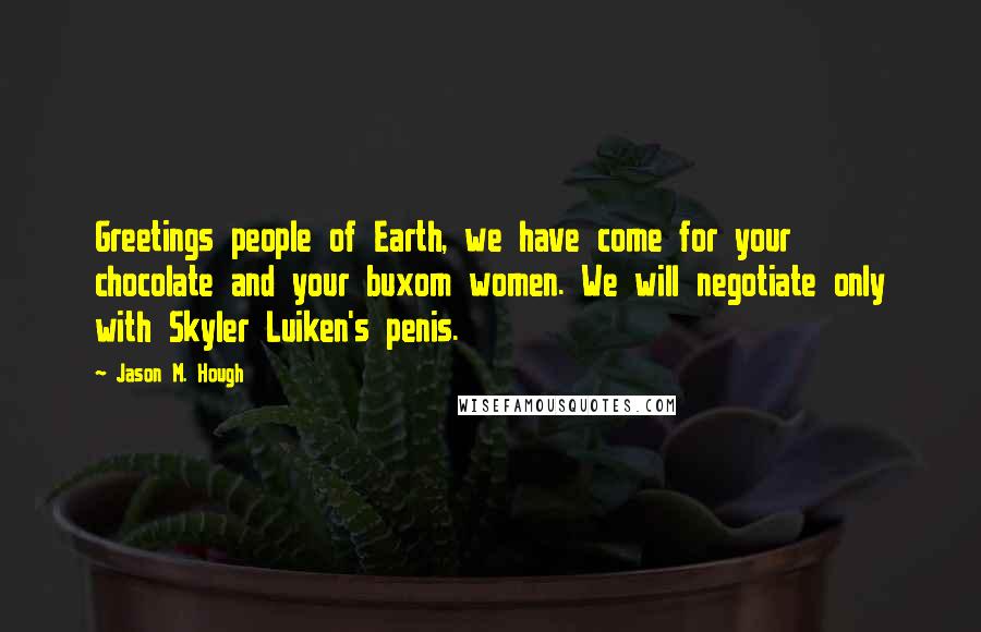 Jason M. Hough Quotes: Greetings people of Earth, we have come for your chocolate and your buxom women. We will negotiate only with Skyler Luiken's penis.