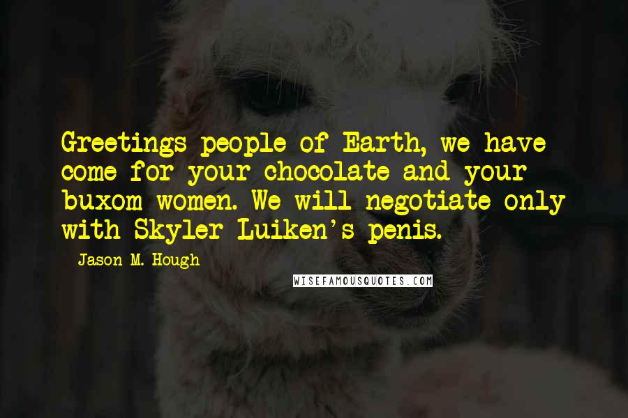 Jason M. Hough Quotes: Greetings people of Earth, we have come for your chocolate and your buxom women. We will negotiate only with Skyler Luiken's penis.