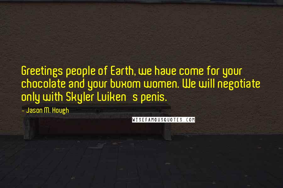 Jason M. Hough Quotes: Greetings people of Earth, we have come for your chocolate and your buxom women. We will negotiate only with Skyler Luiken's penis.