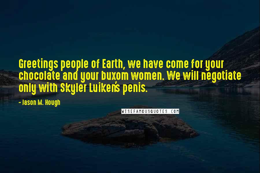 Jason M. Hough Quotes: Greetings people of Earth, we have come for your chocolate and your buxom women. We will negotiate only with Skyler Luiken's penis.