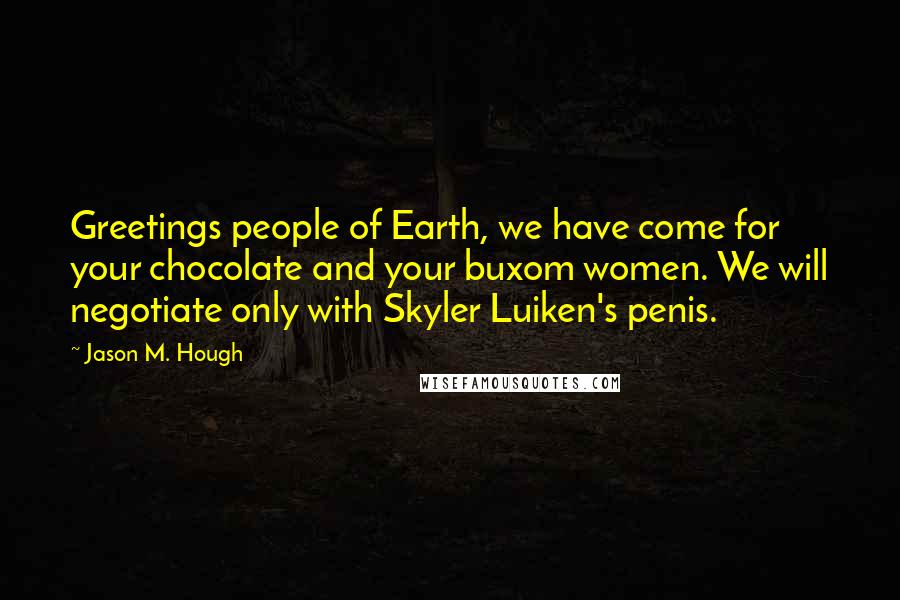 Jason M. Hough Quotes: Greetings people of Earth, we have come for your chocolate and your buxom women. We will negotiate only with Skyler Luiken's penis.