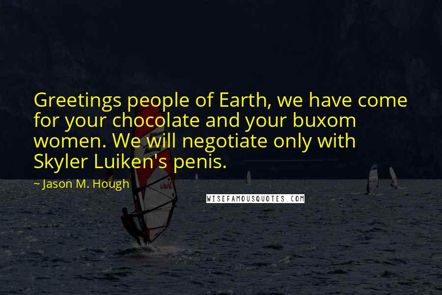 Jason M. Hough Quotes: Greetings people of Earth, we have come for your chocolate and your buxom women. We will negotiate only with Skyler Luiken's penis.