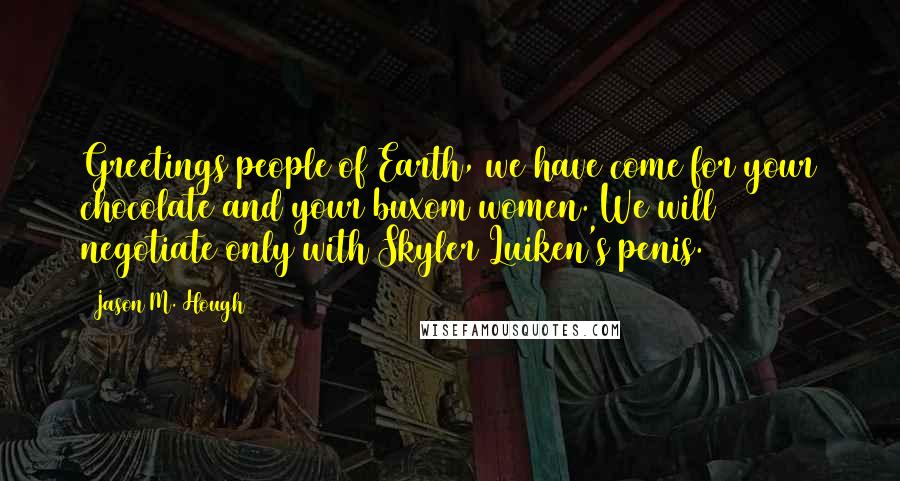 Jason M. Hough Quotes: Greetings people of Earth, we have come for your chocolate and your buxom women. We will negotiate only with Skyler Luiken's penis.