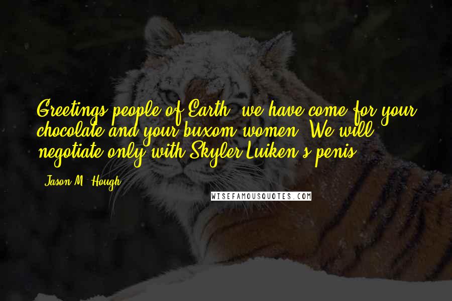 Jason M. Hough Quotes: Greetings people of Earth, we have come for your chocolate and your buxom women. We will negotiate only with Skyler Luiken's penis.