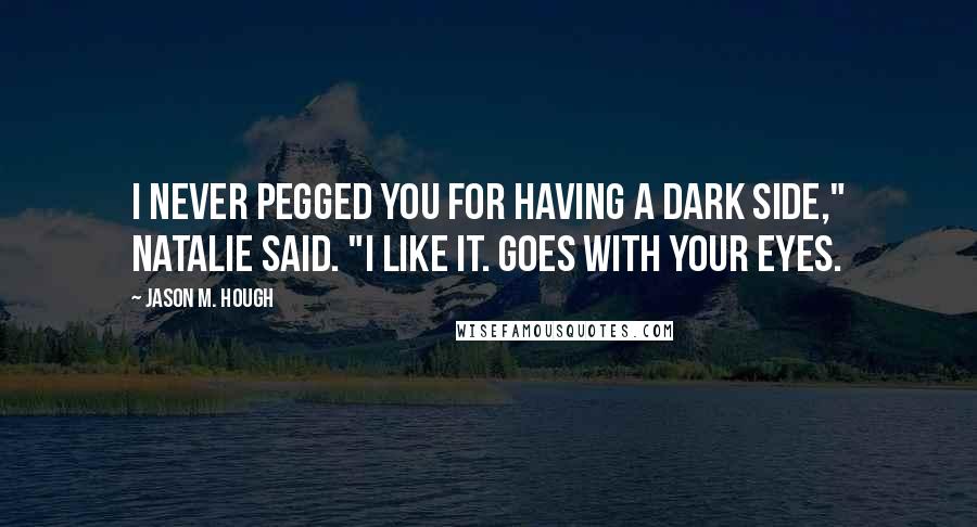 Jason M. Hough Quotes: I never pegged you for having a dark side," Natalie said. "I like it. Goes with your eyes.