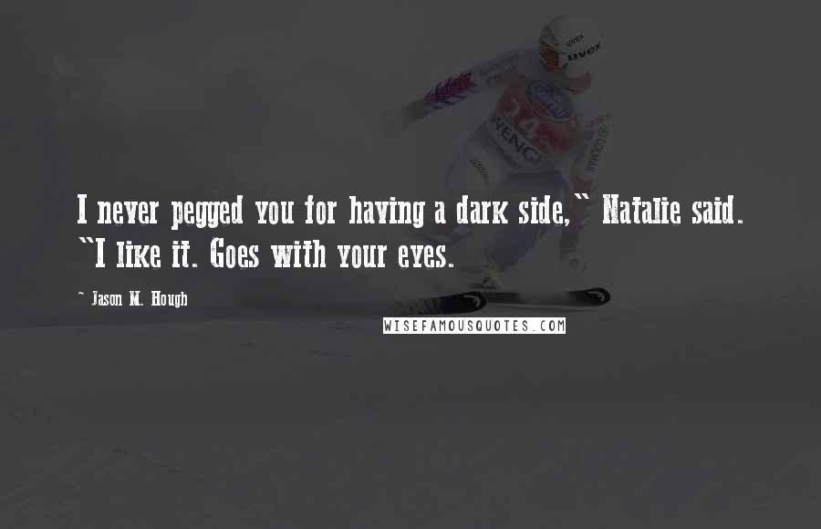 Jason M. Hough Quotes: I never pegged you for having a dark side," Natalie said. "I like it. Goes with your eyes.