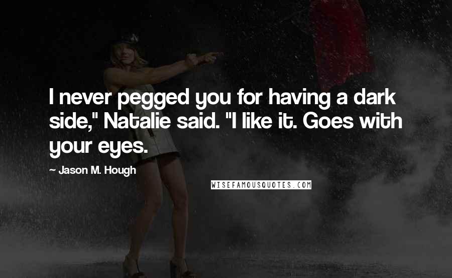 Jason M. Hough Quotes: I never pegged you for having a dark side," Natalie said. "I like it. Goes with your eyes.