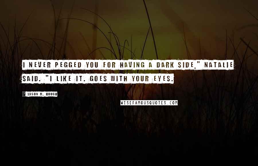 Jason M. Hough Quotes: I never pegged you for having a dark side," Natalie said. "I like it. Goes with your eyes.