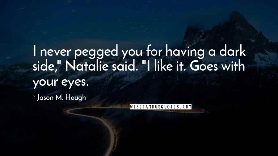 Jason M. Hough Quotes: I never pegged you for having a dark side," Natalie said. "I like it. Goes with your eyes.