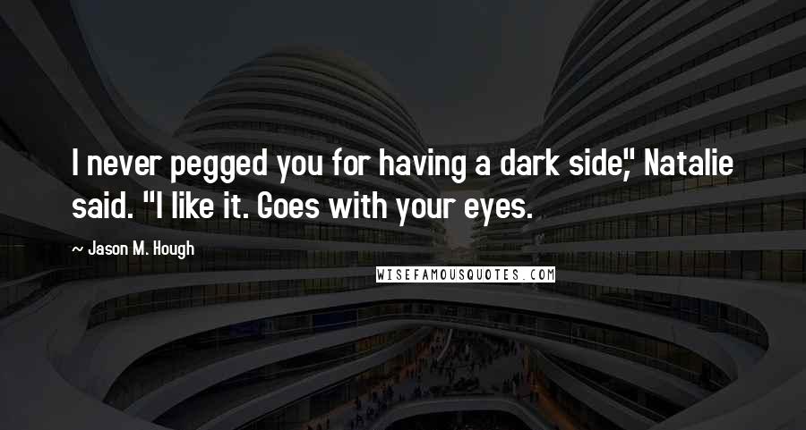 Jason M. Hough Quotes: I never pegged you for having a dark side," Natalie said. "I like it. Goes with your eyes.