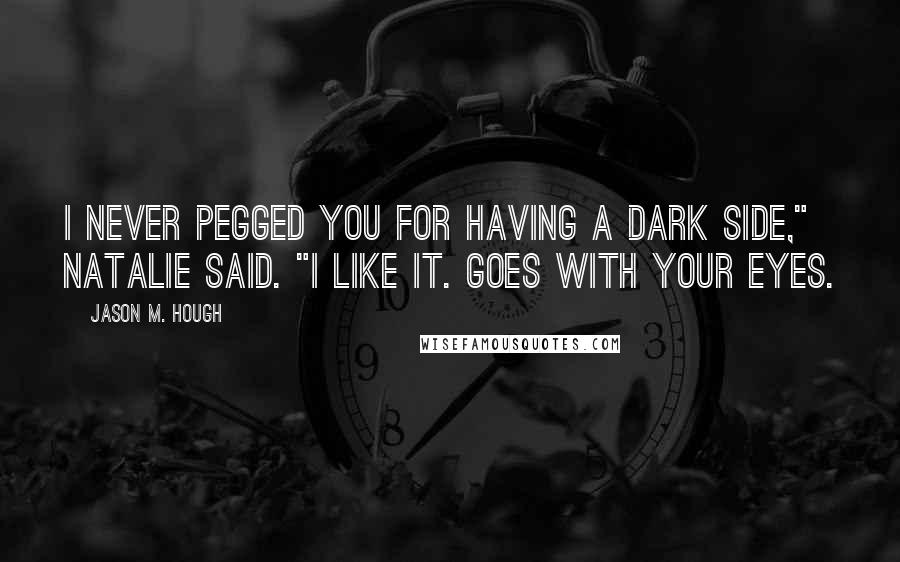 Jason M. Hough Quotes: I never pegged you for having a dark side," Natalie said. "I like it. Goes with your eyes.