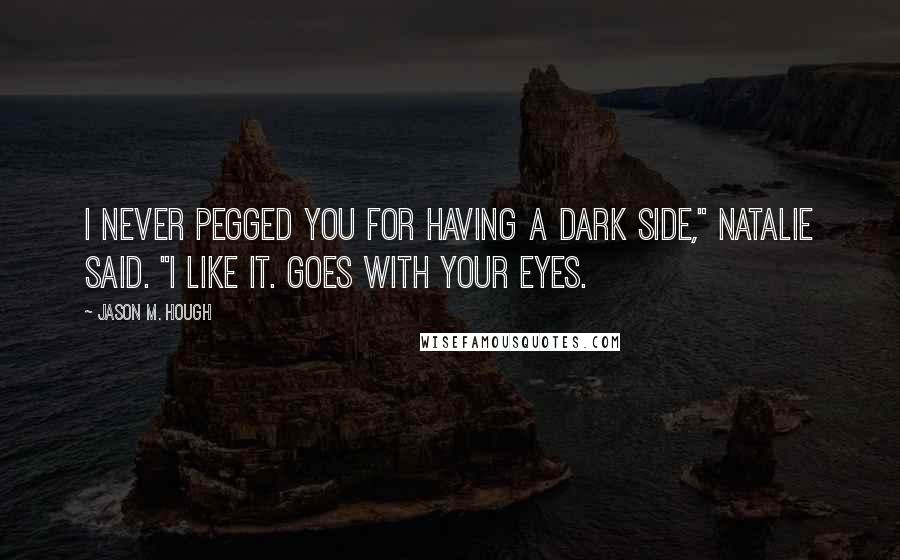 Jason M. Hough Quotes: I never pegged you for having a dark side," Natalie said. "I like it. Goes with your eyes.