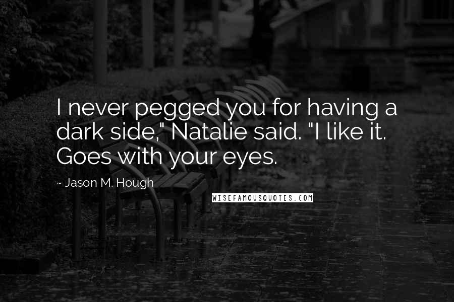 Jason M. Hough Quotes: I never pegged you for having a dark side," Natalie said. "I like it. Goes with your eyes.