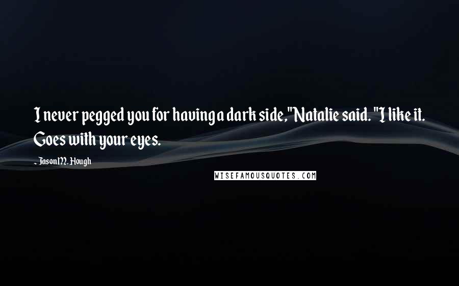 Jason M. Hough Quotes: I never pegged you for having a dark side," Natalie said. "I like it. Goes with your eyes.