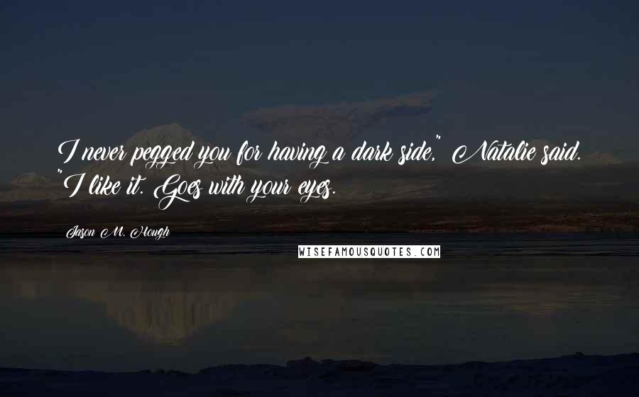 Jason M. Hough Quotes: I never pegged you for having a dark side," Natalie said. "I like it. Goes with your eyes.