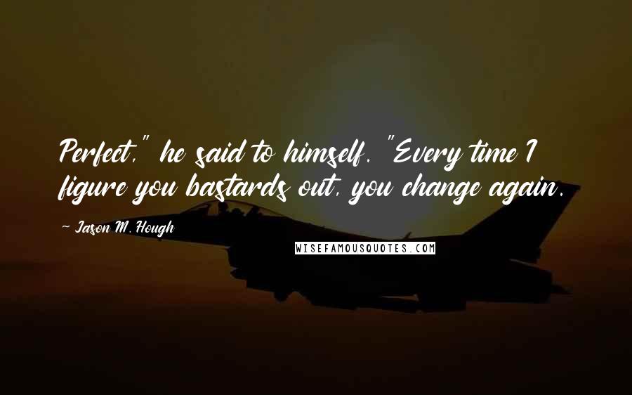 Jason M. Hough Quotes: Perfect," he said to himself. "Every time I figure you bastards out, you change again.