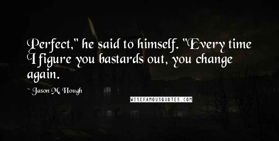 Jason M. Hough Quotes: Perfect," he said to himself. "Every time I figure you bastards out, you change again.
